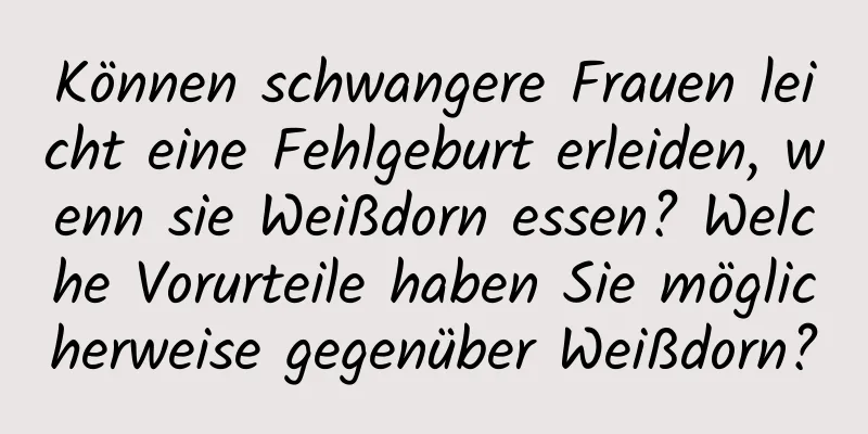 Können schwangere Frauen leicht eine Fehlgeburt erleiden, wenn sie Weißdorn essen? Welche Vorurteile haben Sie möglicherweise gegenüber Weißdorn?