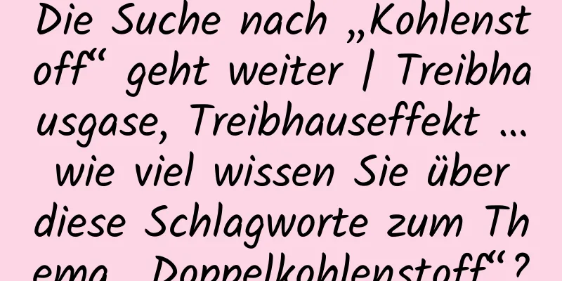 Die Suche nach „Kohlenstoff“ geht weiter | Treibhausgase, Treibhauseffekt … wie viel wissen Sie über diese Schlagworte zum Thema „Doppelkohlenstoff“?