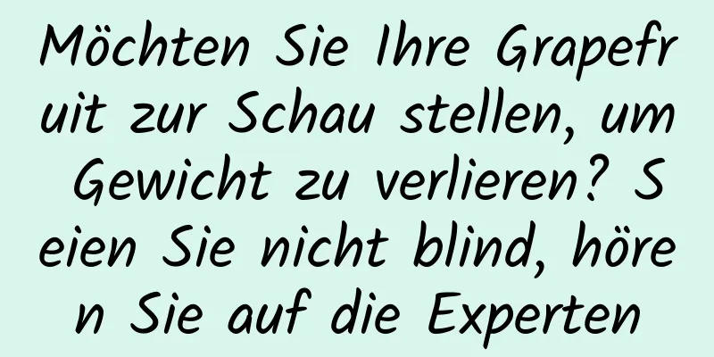 Möchten Sie Ihre Grapefruit zur Schau stellen, um Gewicht zu verlieren? Seien Sie nicht blind, hören Sie auf die Experten