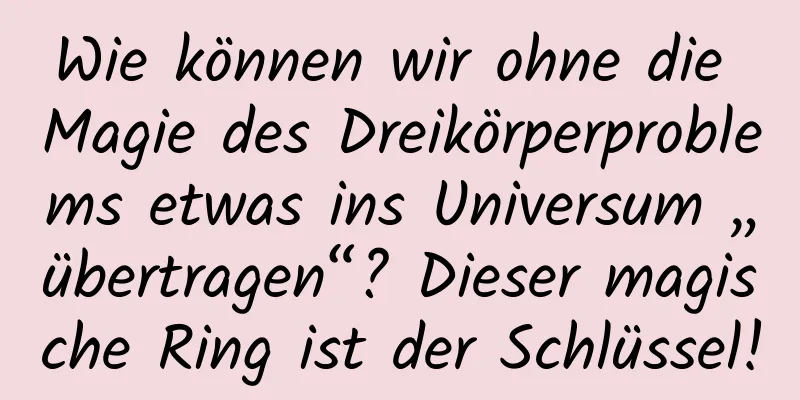 Wie können wir ohne die Magie des Dreikörperproblems etwas ins Universum „übertragen“? Dieser magische Ring ist der Schlüssel!