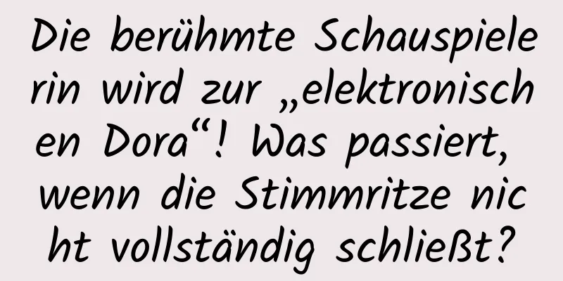 Die berühmte Schauspielerin wird zur „elektronischen Dora“! Was passiert, wenn die Stimmritze nicht vollständig schließt?