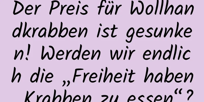 Der Preis für Wollhandkrabben ist gesunken! Werden wir endlich die „Freiheit haben, Krabben zu essen“?