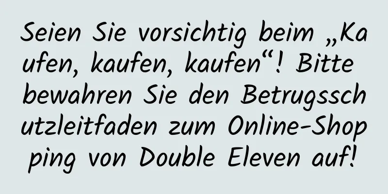 Seien Sie vorsichtig beim „Kaufen, kaufen, kaufen“! Bitte bewahren Sie den Betrugsschutzleitfaden zum Online-Shopping von Double Eleven auf!
