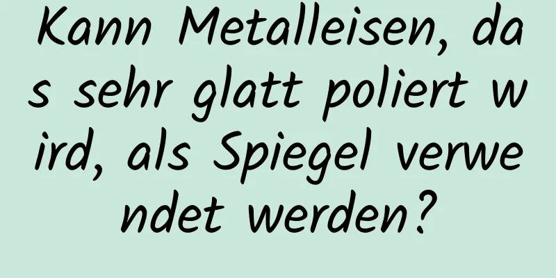 Kann Metalleisen, das sehr glatt poliert wird, als Spiegel verwendet werden?
