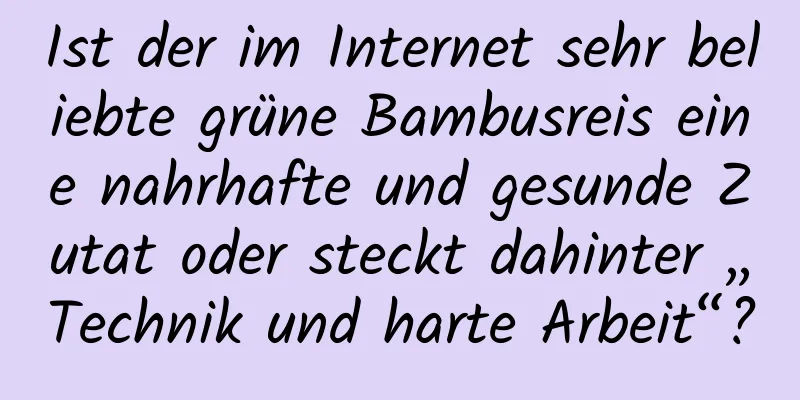 Ist der im Internet sehr beliebte grüne Bambusreis eine nahrhafte und gesunde Zutat oder steckt dahinter „Technik und harte Arbeit“?