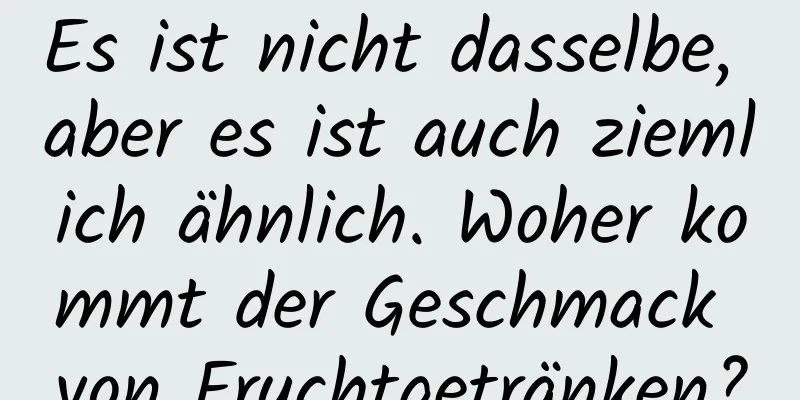 Es ist nicht dasselbe, aber es ist auch ziemlich ähnlich. Woher kommt der Geschmack von Fruchtgetränken?
