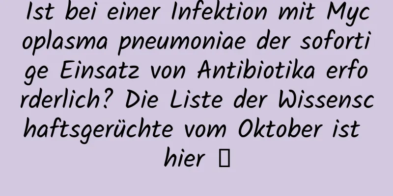 Ist bei einer Infektion mit Mycoplasma pneumoniae der sofortige Einsatz von Antibiotika erforderlich? Die Liste der Wissenschaftsgerüchte vom Oktober ist hier →