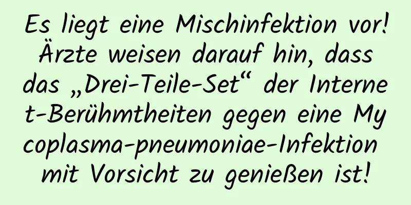 Es liegt eine Mischinfektion vor! Ärzte weisen darauf hin, dass das „Drei-Teile-Set“ der Internet-Berühmtheiten gegen eine Mycoplasma-pneumoniae-Infektion mit Vorsicht zu genießen ist!
