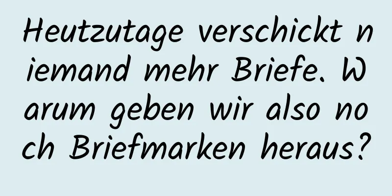 Heutzutage verschickt niemand mehr Briefe. Warum geben wir also noch Briefmarken heraus?
