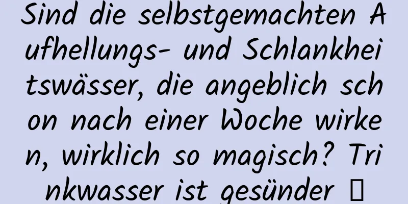 Sind die selbstgemachten Aufhellungs- und Schlankheitswässer, die angeblich schon nach einer Woche wirken, wirklich so magisch? Trinkwasser ist gesünder →
