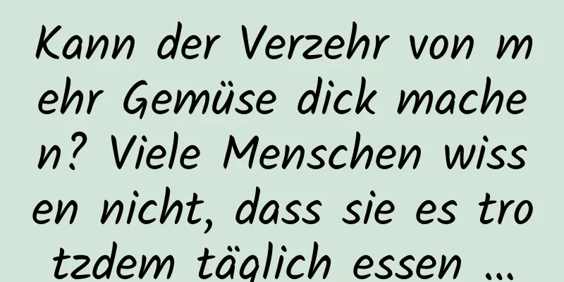 Kann der Verzehr von mehr Gemüse dick machen? Viele Menschen wissen nicht, dass sie es trotzdem täglich essen …