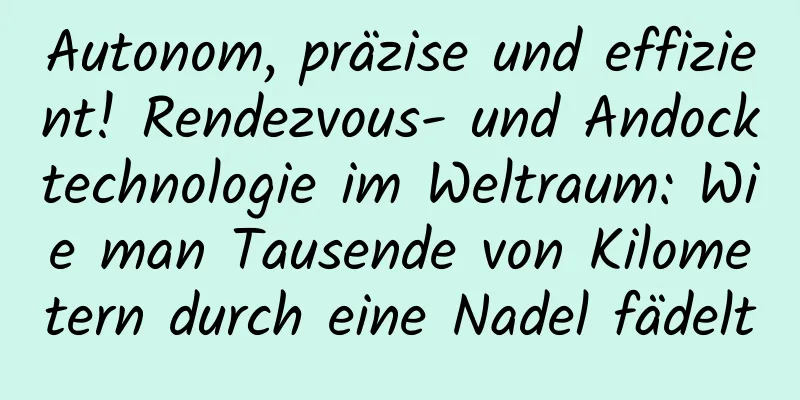 Autonom, präzise und effizient! Rendezvous- und Andocktechnologie im Weltraum: Wie man Tausende von Kilometern durch eine Nadel fädelt
