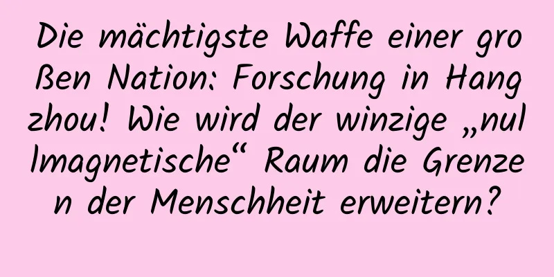 Die mächtigste Waffe einer großen Nation: Forschung in Hangzhou! Wie wird der winzige „nullmagnetische“ Raum die Grenzen der Menschheit erweitern?