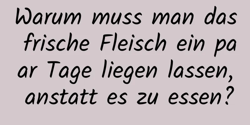 Warum muss man das frische Fleisch ein paar Tage liegen lassen, anstatt es zu essen?