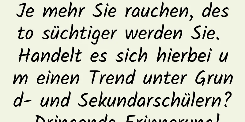 Je mehr Sie rauchen, desto süchtiger werden Sie. Handelt es sich hierbei um einen Trend unter Grund- und Sekundarschülern? Dringende Erinnerung!