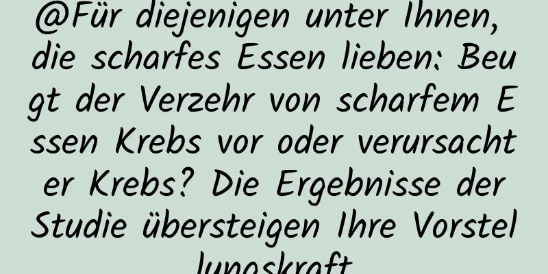 @Für diejenigen unter Ihnen, die scharfes Essen lieben: Beugt der Verzehr von scharfem Essen Krebs vor oder verursacht er Krebs? Die Ergebnisse der Studie übersteigen Ihre Vorstellungskraft