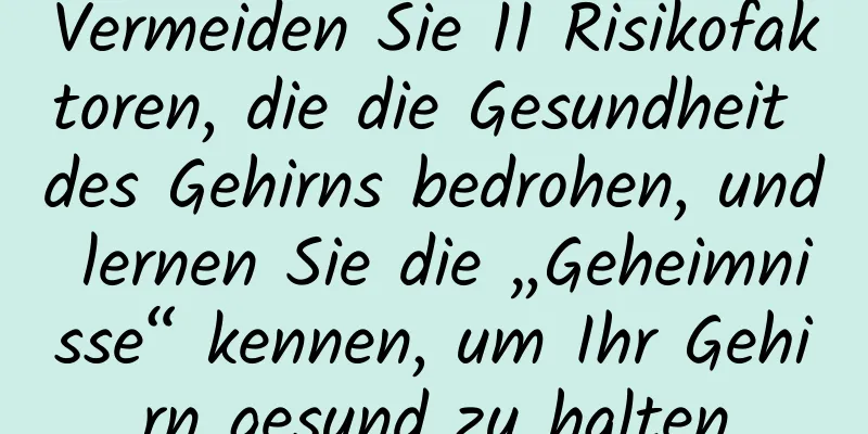 Vermeiden Sie 11 Risikofaktoren, die die Gesundheit des Gehirns bedrohen, und lernen Sie die „Geheimnisse“ kennen, um Ihr Gehirn gesund zu halten