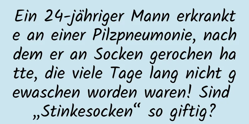Ein 24-jähriger Mann erkrankte an einer Pilzpneumonie, nachdem er an Socken gerochen hatte, die viele Tage lang nicht gewaschen worden waren! Sind „Stinkesocken“ so giftig?