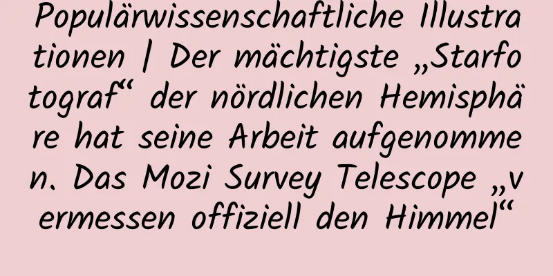 Populärwissenschaftliche Illustrationen | Der mächtigste „Starfotograf“ der nördlichen Hemisphäre hat seine Arbeit aufgenommen. Das Mozi Survey Telescope „vermessen offiziell den Himmel“