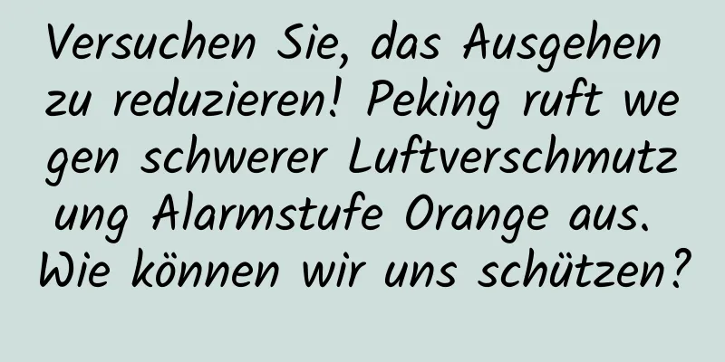Versuchen Sie, das Ausgehen zu reduzieren! Peking ruft wegen schwerer Luftverschmutzung Alarmstufe Orange aus. Wie können wir uns schützen?