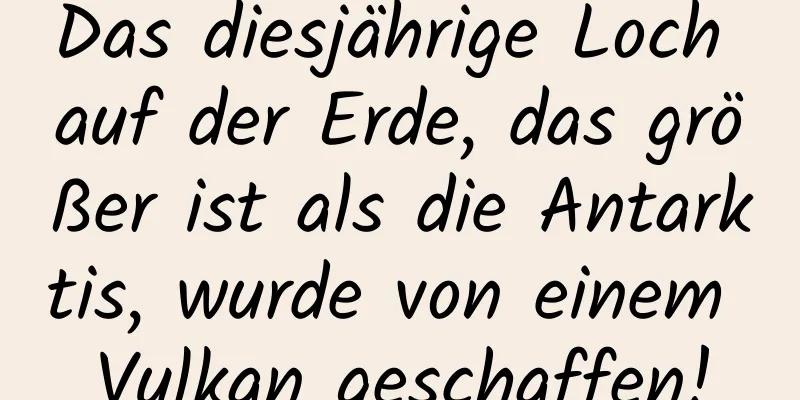 Das diesjährige Loch auf der Erde, das größer ist als die Antarktis, wurde von einem Vulkan geschaffen!