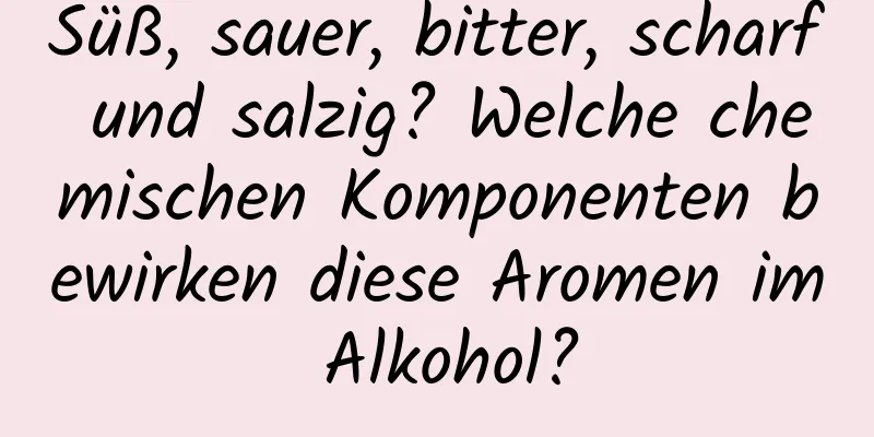 Süß, sauer, bitter, scharf und salzig? Welche chemischen Komponenten bewirken diese Aromen im Alkohol?