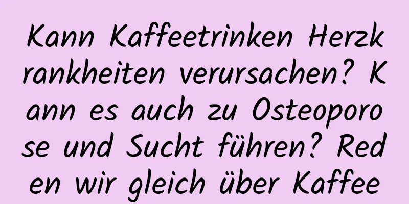 Kann Kaffeetrinken Herzkrankheiten verursachen? Kann es auch zu Osteoporose und Sucht führen? Reden wir gleich über Kaffee