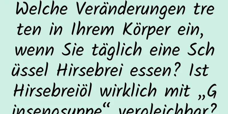 Welche Veränderungen treten in Ihrem Körper ein, wenn Sie täglich eine Schüssel Hirsebrei essen? Ist Hirsebreiöl wirklich mit „Ginsengsuppe“ vergleichbar?