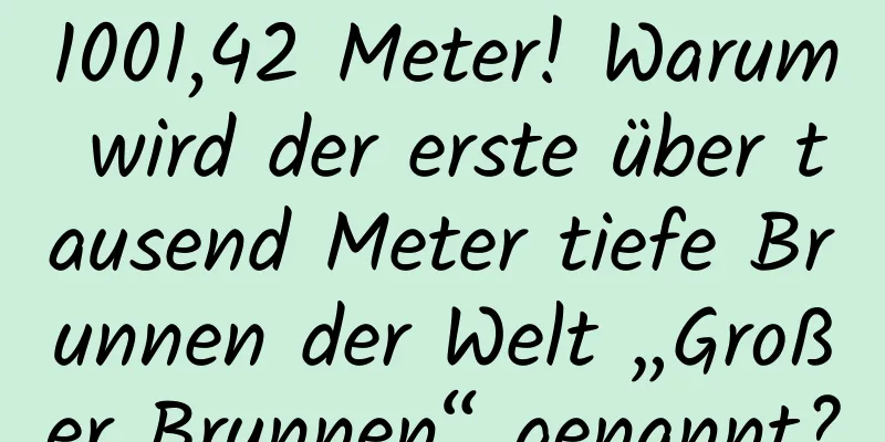 1001,42 Meter! Warum wird der erste über tausend Meter tiefe Brunnen der Welt „Großer Brunnen“ genannt?
