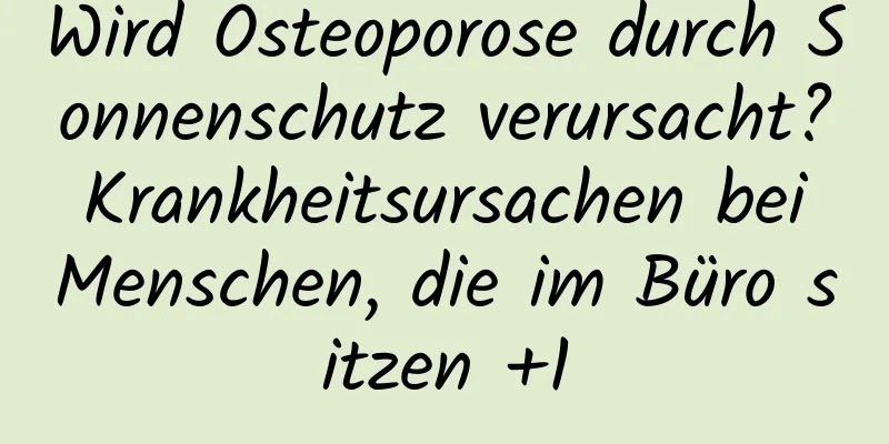 Wird Osteoporose durch Sonnenschutz verursacht? Krankheitsursachen bei Menschen, die im Büro sitzen +1