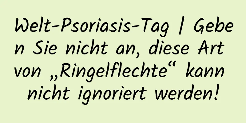Welt-Psoriasis-Tag | Geben Sie nicht an, diese Art von „Ringelflechte“ kann nicht ignoriert werden!