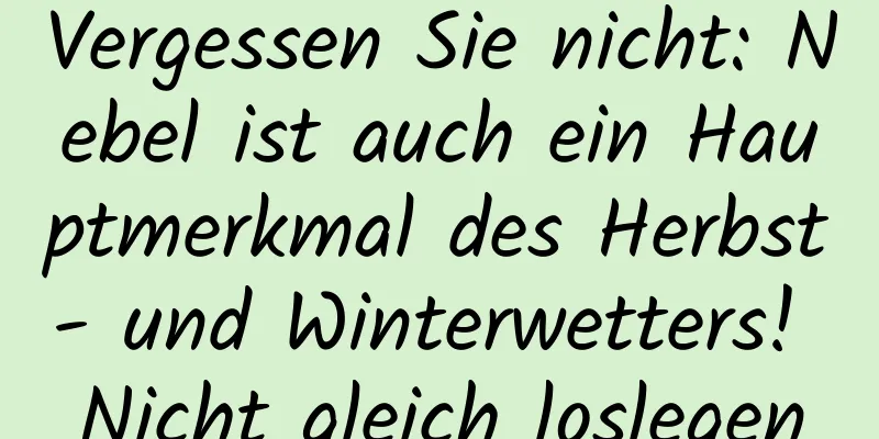 Vergessen Sie nicht: Nebel ist auch ein Hauptmerkmal des Herbst- und Winterwetters! Nicht gleich loslegen