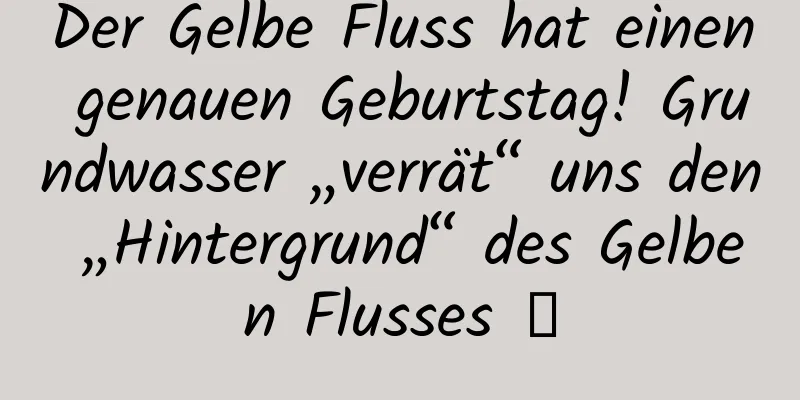 Der Gelbe Fluss hat einen genauen Geburtstag! Grundwasser „verrät“ uns den „Hintergrund“ des Gelben Flusses →