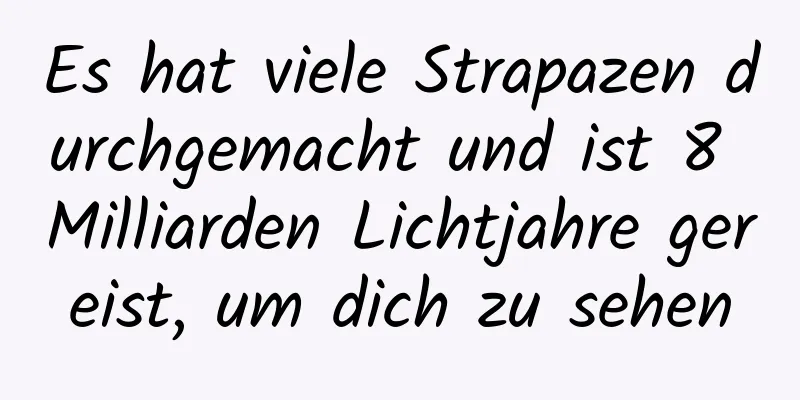 Es hat viele Strapazen durchgemacht und ist 8 Milliarden Lichtjahre gereist, um dich zu sehen