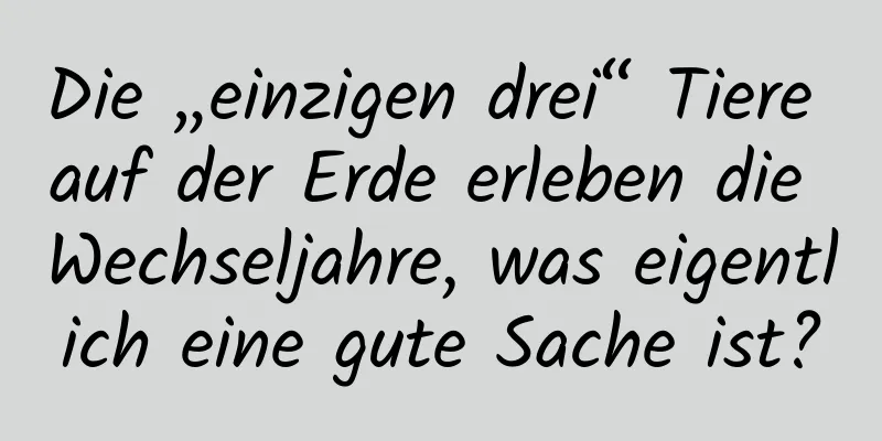 Die „einzigen drei“ Tiere auf der Erde erleben die Wechseljahre, was eigentlich eine gute Sache ist?