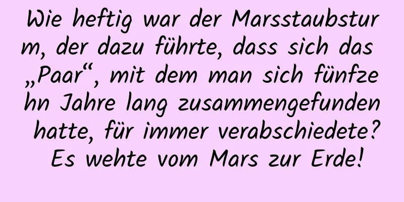 Wie heftig war der Marsstaubsturm, der dazu führte, dass sich das „Paar“, mit dem man sich fünfzehn Jahre lang zusammengefunden hatte, für immer verabschiedete? Es wehte vom Mars zur Erde!