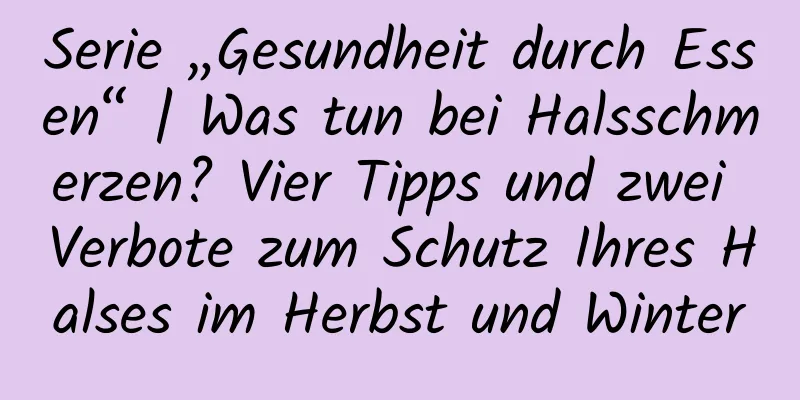 Serie „Gesundheit durch Essen“ | Was tun bei Halsschmerzen? Vier Tipps und zwei Verbote zum Schutz Ihres Halses im Herbst und Winter