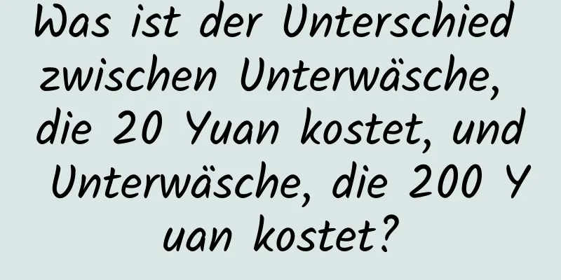 Was ist der Unterschied zwischen Unterwäsche, die 20 Yuan kostet, und Unterwäsche, die 200 Yuan kostet?