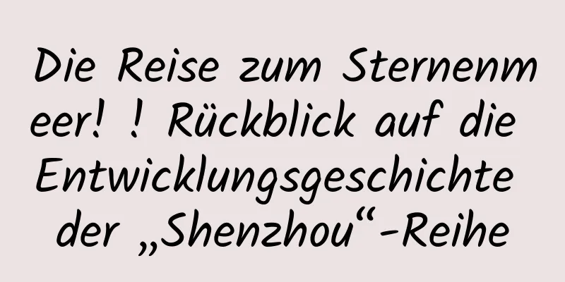 Die Reise zum Sternenmeer! ! Rückblick auf die Entwicklungsgeschichte der „Shenzhou“-Reihe