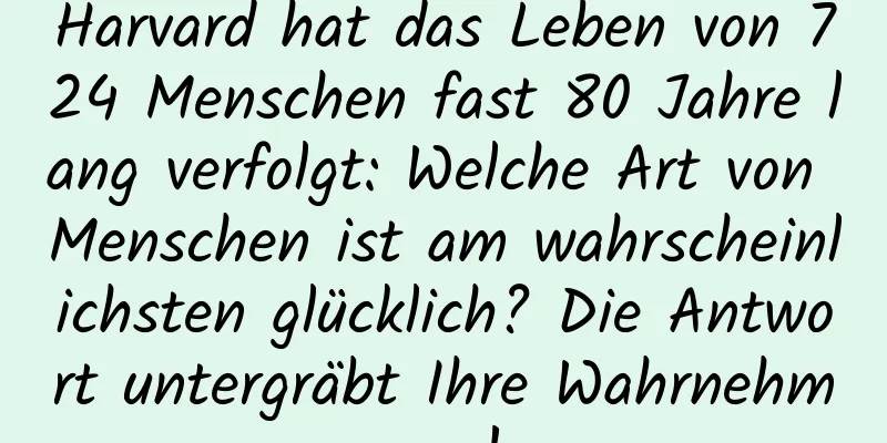 Harvard hat das Leben von 724 Menschen fast 80 Jahre lang verfolgt: Welche Art von Menschen ist am wahrscheinlichsten glücklich? Die Antwort untergräbt Ihre Wahrnehmung!
