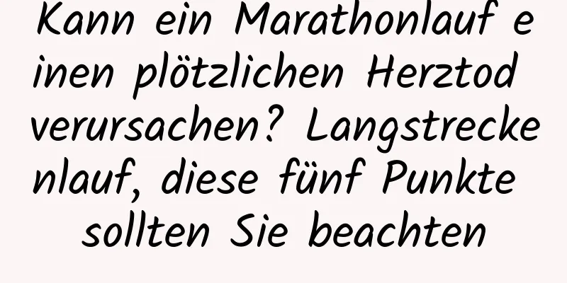 Kann ein Marathonlauf einen plötzlichen Herztod verursachen? Langstreckenlauf, diese fünf Punkte sollten Sie beachten