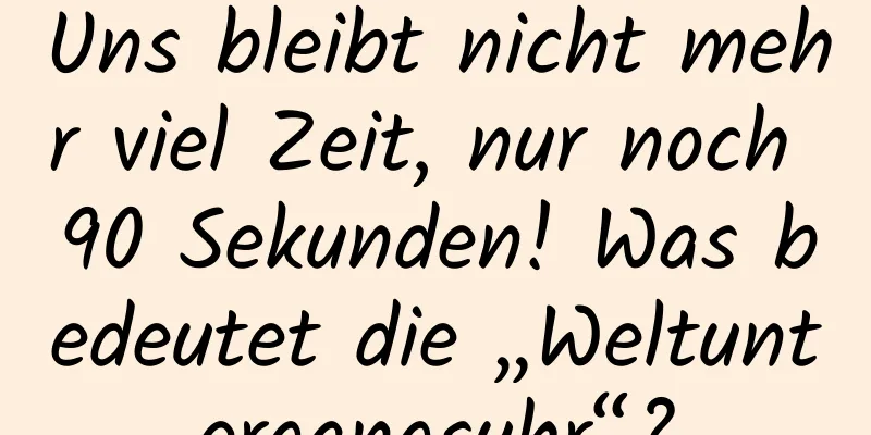 Uns bleibt nicht mehr viel Zeit, nur noch 90 Sekunden! Was bedeutet die „Weltuntergangsuhr“?