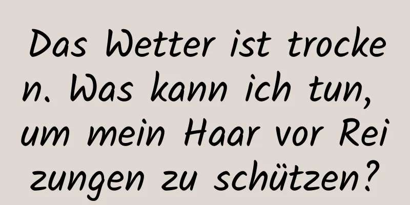 Das Wetter ist trocken. Was kann ich tun, um mein Haar vor Reizungen zu schützen?