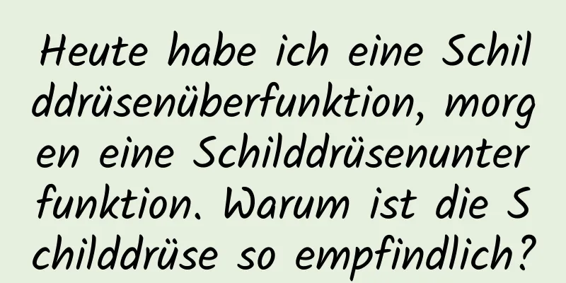 Heute habe ich eine Schilddrüsenüberfunktion, morgen eine Schilddrüsenunterfunktion. Warum ist die Schilddrüse so empfindlich?