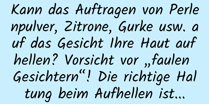 Kann das Auftragen von Perlenpulver, Zitrone, Gurke usw. auf das Gesicht Ihre Haut aufhellen? Vorsicht vor „faulen Gesichtern“! Die richtige Haltung beim Aufhellen ist...