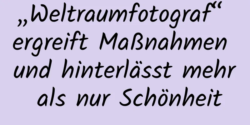 „Weltraumfotograf“ ergreift Maßnahmen und hinterlässt mehr als nur Schönheit