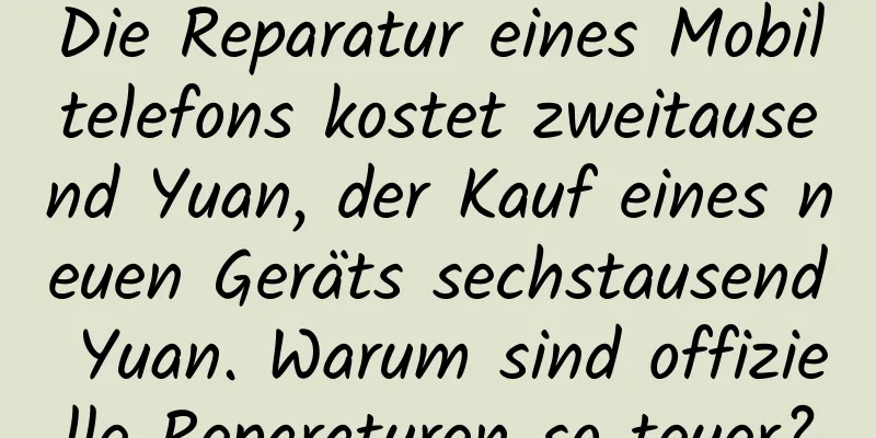 Die Reparatur eines Mobiltelefons kostet zweitausend Yuan, der Kauf eines neuen Geräts sechstausend Yuan. Warum sind offizielle Reparaturen so teuer?