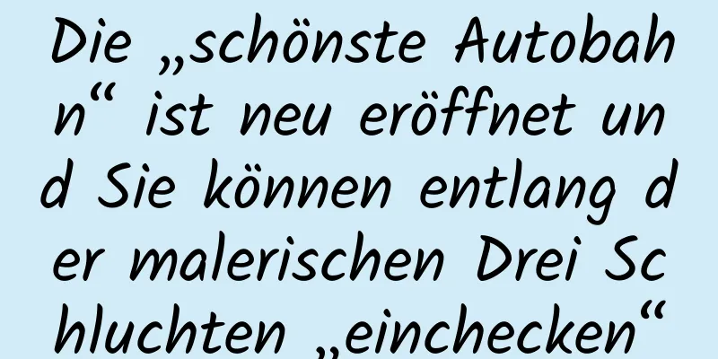 Die „schönste Autobahn“ ist neu eröffnet und Sie können entlang der malerischen Drei Schluchten „einchecken“
