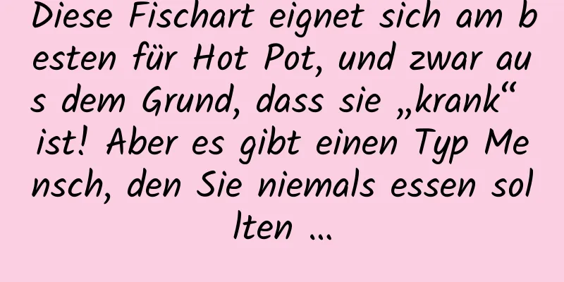 Diese Fischart eignet sich am besten für Hot Pot, und zwar aus dem Grund, dass sie „krank“ ist! Aber es gibt einen Typ Mensch, den Sie niemals essen sollten …