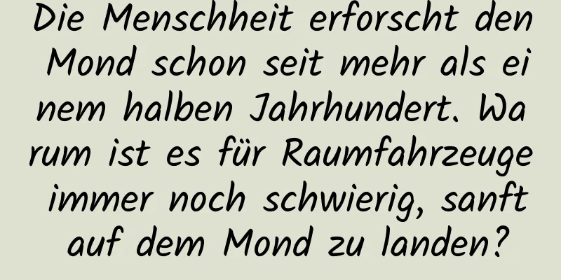 Die Menschheit erforscht den Mond schon seit mehr als einem halben Jahrhundert. Warum ist es für Raumfahrzeuge immer noch schwierig, sanft auf dem Mond zu landen?